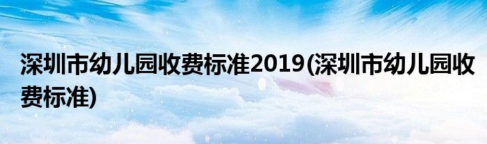 深圳市幼儿园收费标准2019(深圳市幼儿园收费标准)