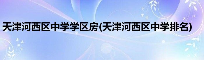 天津河西区中学学区房(天津河西区中学排名)