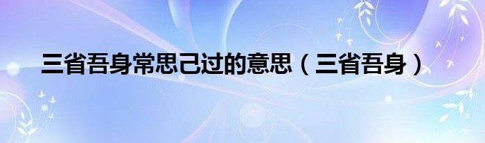 三省吾身常思己过的意思（三省吾身）