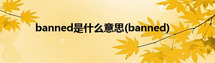 banned是什么意思(banned)