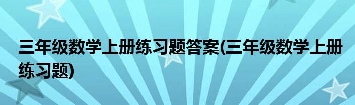 三年级数学上册练习题答案(三年级数学上册练习题)