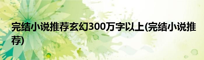 完结小说推荐玄幻300万字以上(完结小说推荐)