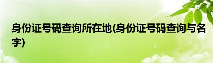 身份证号码查询所在地(身份证号码查询与名字)