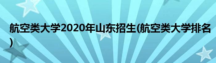 航空类大学2020年山东招生(航空类大学排名)