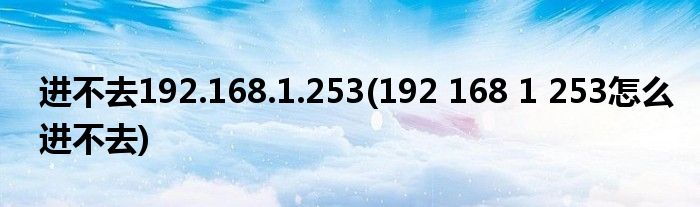 进不去192.168.1.253(192 168 1 253怎么进不去)