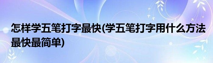 怎样学五笔打字最快(学五笔打字用什么方法最快最简单)