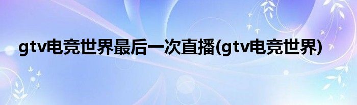 gtv电竞世界最后一次直播(gtv电竞世界)