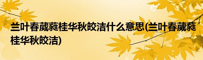 兰叶春葳蕤桂华秋皎洁什么意思(兰叶春葳蕤桂华秋皎洁)