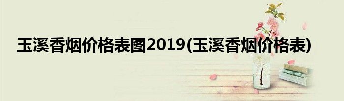 玉溪香烟价格表图2019(玉溪香烟价格表)