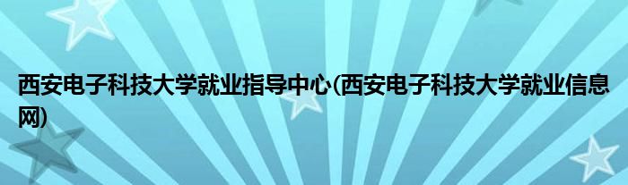 西安电子科技大学就业指导中心(西安电子科技大学就业信息网)