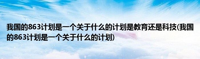 我国的863计划是一个关于什么的计划是教育还是科技(我国的863计划是一个关于什么的计划)