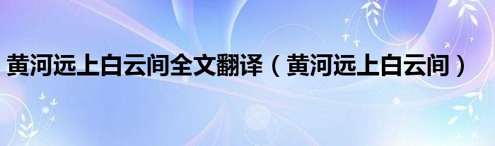 黄河远上白云间全文翻译（黄河远上白云间）