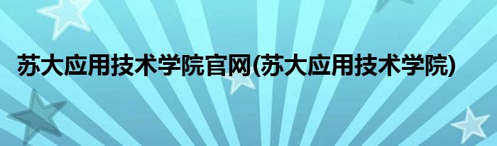 苏大应用技术学院官网(苏大应用技术学院)