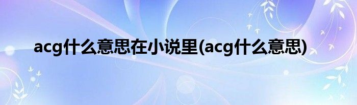 acg什么意思在小说里(acg什么意思)