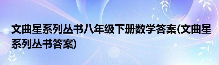 文曲星系列丛书八年级下册数学答案(文曲星系列丛书答案)