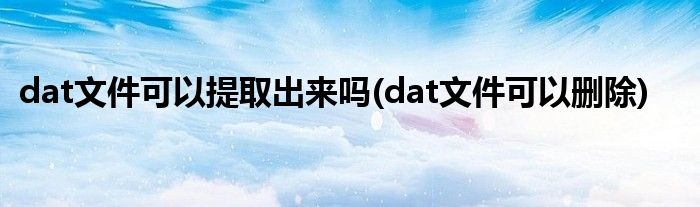 dat文件可以提取出来吗(dat文件可以删除)