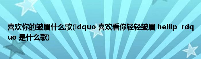 喜欢你的皱眉什么歌(ldquo 喜欢看你轻轻皱眉 hellip  rdquo 是什么歌)