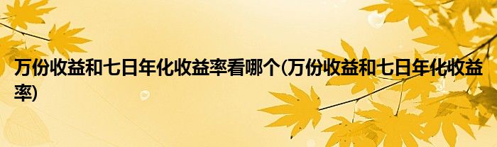 万份收益和七日年化收益率看哪个(万份收益和七日年化收益率)