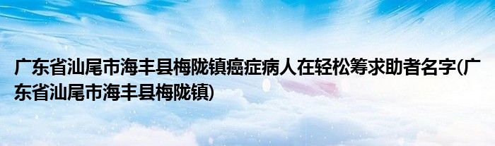 广东省汕尾市海丰县梅陇镇癌症病人在轻松筹求助者名字(广东省汕尾市海丰县梅陇镇)