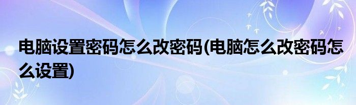 电脑设置密码怎么改密码(电脑怎么改密码怎么设置)