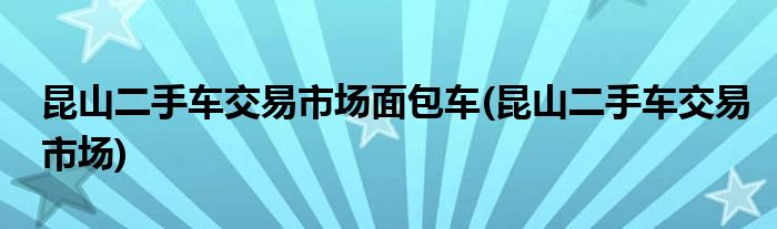 昆山二手车交易市场面包车(昆山二手车交易市场)