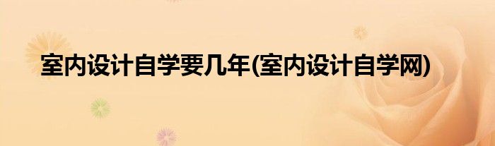 室内设计自学要几年(室内设计自学网)