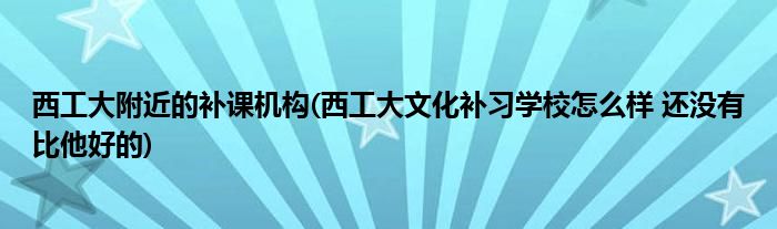 西工大附近的补课机构(西工大文化补习学校怎么样 还没有比他好的)