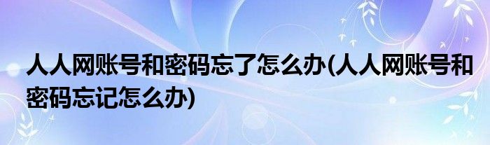 人人网账号和密码忘了怎么办(人人网账号和密码忘记怎么办)