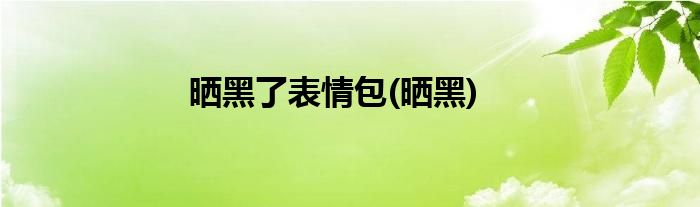 晒黑了表情包(晒黑)