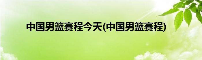 中国男篮赛程今天(中国男篮赛程)