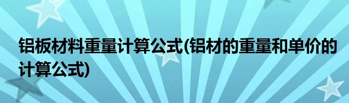 铝板材料重量计算公式(铝材的重量和单价的计算公式)