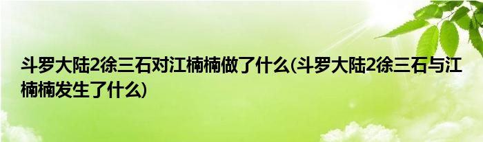 斗罗大陆2徐三石对江楠楠做了什么(斗罗大陆2徐三石与江楠楠发生了什么)