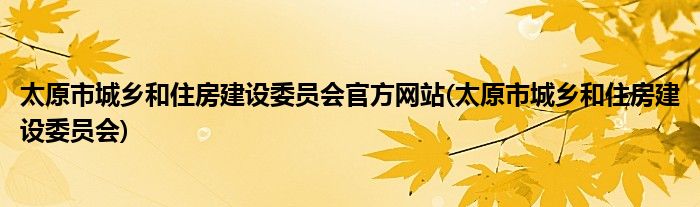 太原市城乡和住房建设委员会官方网站(太原市城乡和住房建设委员会)