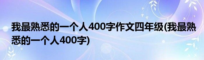 我最熟悉的一个人400字作文四年级(我最熟悉的一个人400字)