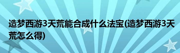 造梦西游3天荒能合成什么法宝(造梦西游3天荒怎么得)