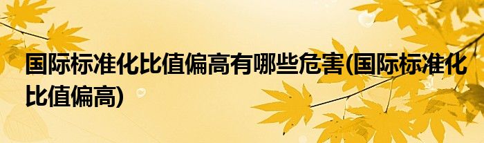 国际标准化比值偏高有哪些危害(国际标准化比值偏高)