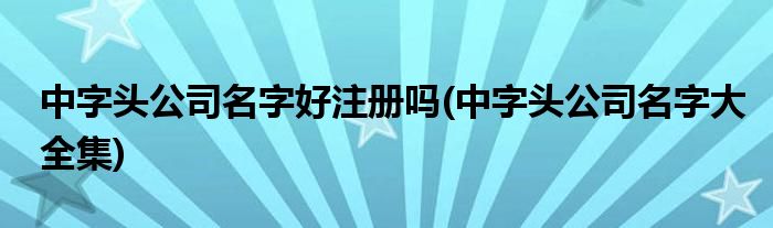 中字头公司名字好注册吗(中字头公司名字大全集)