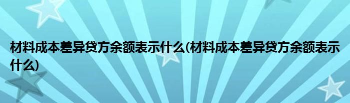 材料成本差异贷方余额表示什么(材料成本差异贷方余额表示什么)