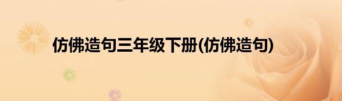 仿佛造句三年级下册(仿佛造句)