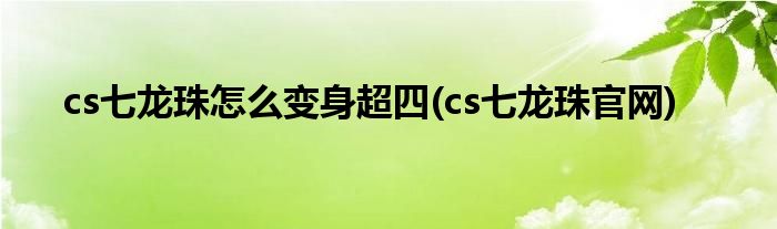 cs七龙珠怎么变身超四(cs七龙珠官网)