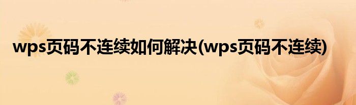 wps页码不连续如何解决(wps页码不连续)