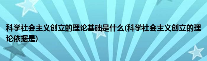 科学社会主义创立的理论基础是什么(科学社会主义创立的理论依据是)