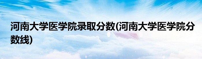 河南大学医学院录取分数(河南大学医学院分数线)