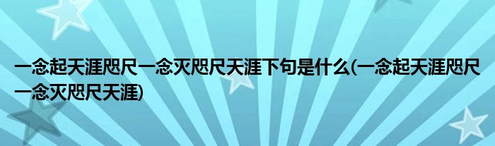 一念起天涯咫尺一念灭咫尺天涯下句是什么(一念起天涯咫尺一念灭咫尺天涯)