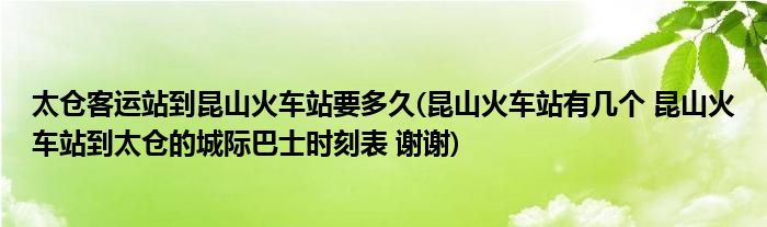 太仓客运站到昆山火车站要多久(昆山火车站有几个 昆山火车站到太仓的城际巴士时刻表 谢谢)