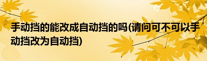 手动挡的能改成自动挡的吗(请问可不可以手动挡改为自动挡)