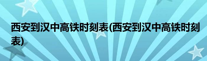 西安到汉中高铁时刻表(西安到汉中高铁时刻表)