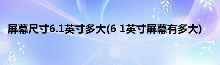 屏幕尺寸6.1英寸多大(6 1英寸屏幕有多大)