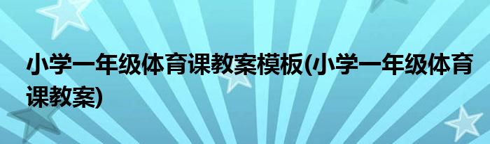 小学一年级体育课教案模板(小学一年级体育课教案)