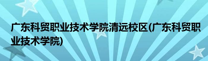 广东科贸职业技术学院清远校区(广东科贸职业技术学院)